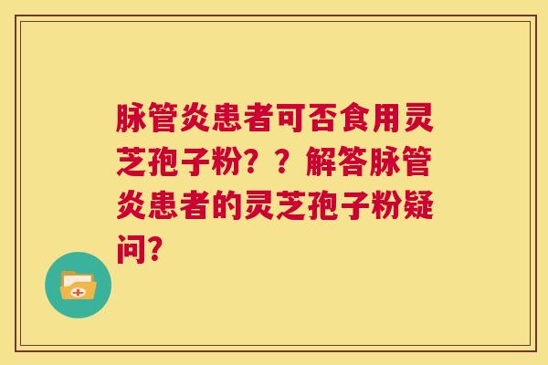 脉管炎患者可否食用灵芝孢子粉??解答脉管炎患者的灵芝孢子粉疑问? 第1张 脉管炎患者可否食用灵芝孢子粉??解答脉管炎患者的灵芝孢子粉疑问? 第1张
