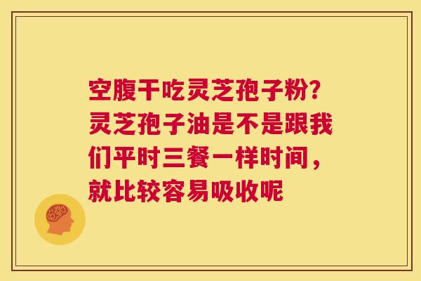 空腹干吃灵芝孢子粉？灵芝孢子油是不是跟我们平时三餐一样时间，就比较容易吸收呢  第1张