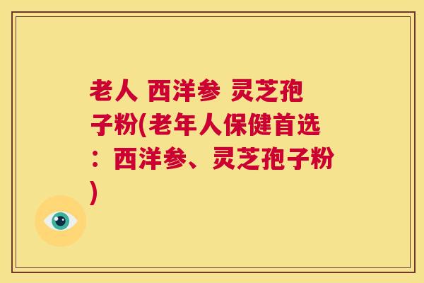 老人 西洋参 灵芝孢子粉(老年人保健首选:西洋参、灵芝孢子粉) 第1张 老人 西洋参 灵芝孢子粉(老年人保健首选:西洋参、灵芝孢子粉) 第1张