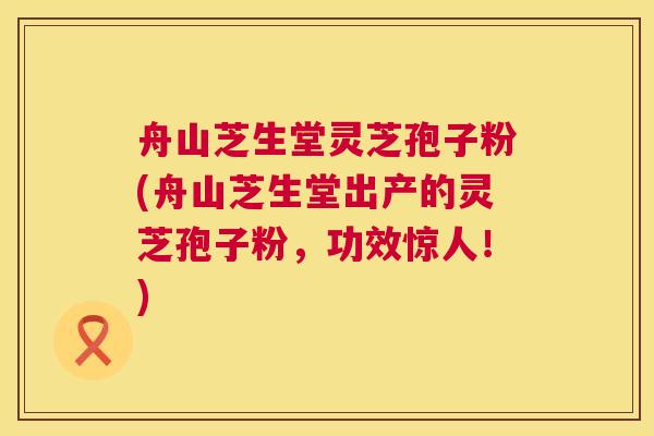 舟山芝生堂灵芝孢子粉(舟山芝生堂出产的灵芝孢子粉,功效惊人!) 第1张 舟山芝生堂灵芝孢子粉(舟山芝生堂出产的灵芝孢子粉,功效惊人!) 第1张