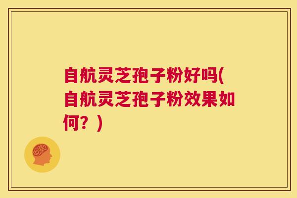 自航灵芝孢子粉好吗(自航灵芝孢子粉效果如何?) 第1张 自航灵芝孢子粉好吗(自航灵芝孢子粉效果如何?) 第1张