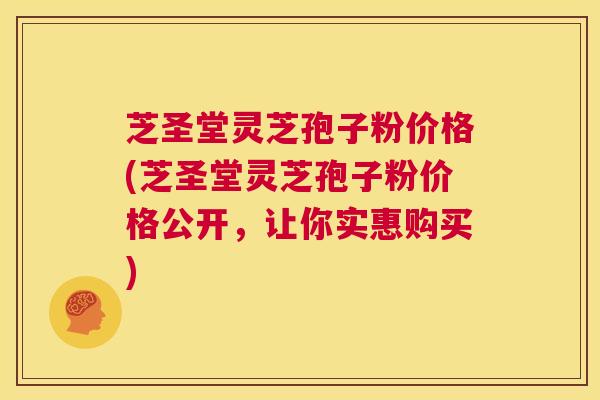 芝圣堂灵芝孢子粉价格(芝圣堂灵芝孢子粉价格公开，让你实惠购买)  第1张