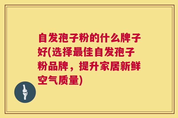 自发孢子粉的什么牌子好(选择最佳自发孢子粉品牌,提升家居新鲜空气质量) 第1张 自发孢子粉的什么牌子好(选择最佳自发孢子粉品牌,提升家居新鲜空气质量) 第1张