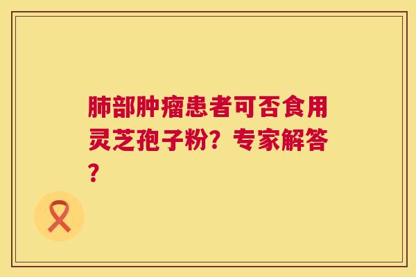 肺部肿瘤患者可否食用灵芝孢子粉？专家解答？  第1张
