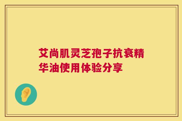 艾尚肌灵芝孢子抗衰精华油使用体验分享 第1张 艾尚肌灵芝孢子抗衰精华油使用体验分享 第1张