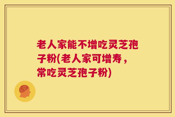 老人家能不增吃灵芝孢子粉(老人家可增寿,常吃灵芝孢子粉) 第1张 老人家能不增吃灵芝孢子粉(老人家可增寿,常吃灵芝孢子粉) 第1张