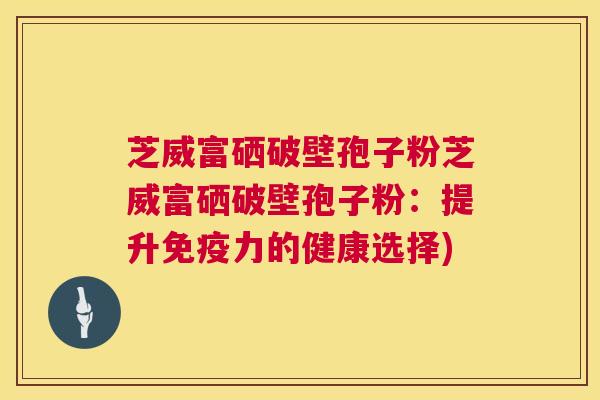 芝威富硒破壁孢子粉芝威富硒破壁孢子粉:提升免疫力的健康选择) 第1张 芝威富硒破壁孢子粉芝威富硒破壁孢子粉:提升免疫力的健康选择) 第1张