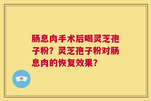 肠息肉手术后喝灵芝孢子粉？灵芝孢子粉对肠息肉的恢复效果？  第1张