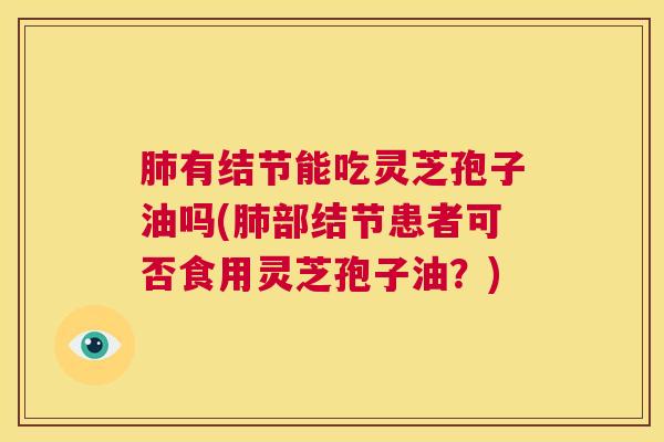 肺有结节能吃灵芝孢子油吗(肺部结节患者可否食用灵芝孢子油?) 第1张 肺有结节能吃灵芝孢子油吗(肺部结节患者可否食用灵芝孢子油?) 第1张