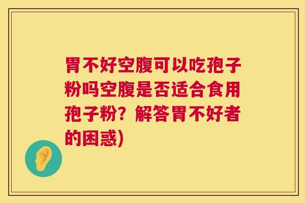 胃不好空腹可以吃孢子粉吗空腹是否适合食用孢子粉？解答胃不好者的困惑)  第1张