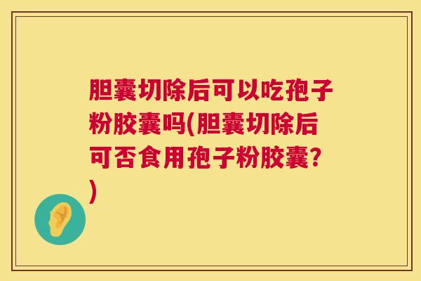 胆囊切除后可以吃孢子粉胶囊吗(胆囊切除后可否食用孢子粉胶囊?) 第1张 胆囊切除后可以吃孢子粉胶囊吗(胆囊切除后可否食用孢子粉胶囊?) 第1张