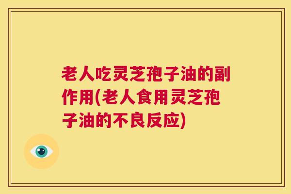 老人吃灵芝孢子油的副作用(老人食用灵芝孢子油的不良反应)  第1张