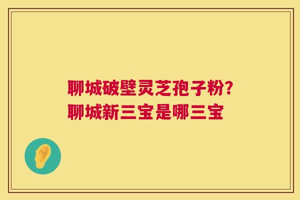 聊城破壁灵芝孢子粉？聊城新三宝是哪三宝  第1张