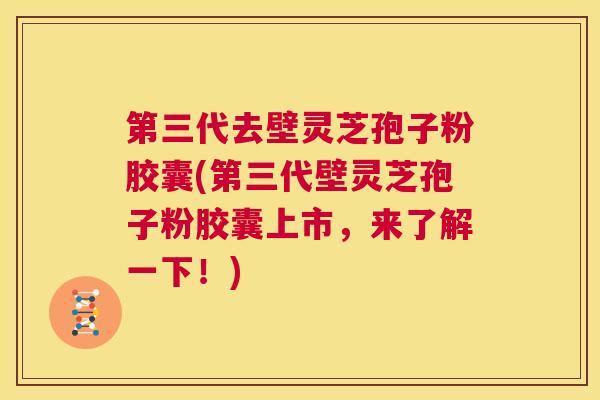 第三代去壁灵芝孢子粉胶囊(第三代壁灵芝孢子粉胶囊上市,来了解一下!) 第1张 第三代去壁灵芝孢子粉胶囊(第三代壁灵芝孢子粉胶囊上市,来了解一下!) 第1张