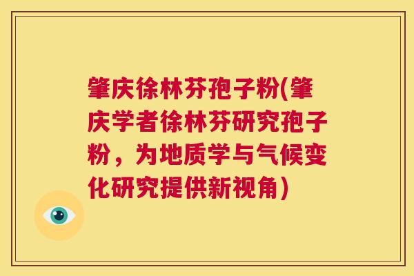 肇庆徐林芬孢子粉(肇庆学者徐林芬研究孢子粉，为地质学与气候变化研究提供新视角)  第1张