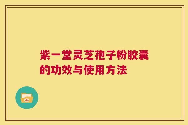 紫一堂灵芝孢子粉胶囊的功效与使用方法  第1张