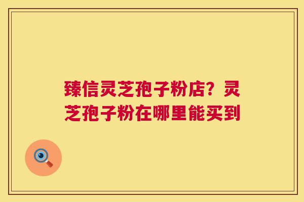 臻信灵芝孢子粉店?灵芝孢子粉在哪里能买到 第1张 臻信灵芝孢子粉店?灵芝孢子粉在哪里能买到 第1张