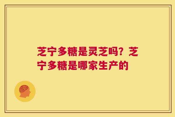 芝宁多糖是灵芝吗?芝宁多糖是哪家生产的 第1张 芝宁多糖是灵芝吗?芝宁多糖是哪家生产的 第1张