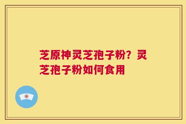 芝原神灵芝孢子粉？灵芝孢子粉如何食用  第1张