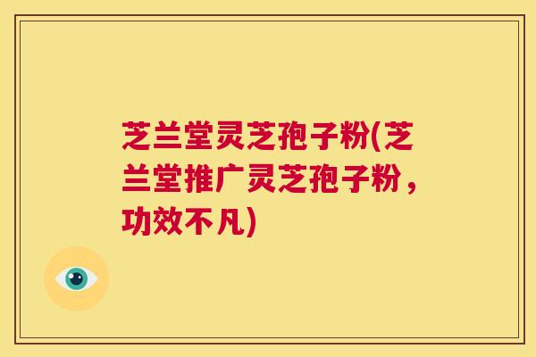 芝兰堂灵芝孢子粉(芝兰堂推广灵芝孢子粉,功效不凡) 第1张 芝兰堂灵芝孢子粉(芝兰堂推广灵芝孢子粉,功效不凡) 第1张