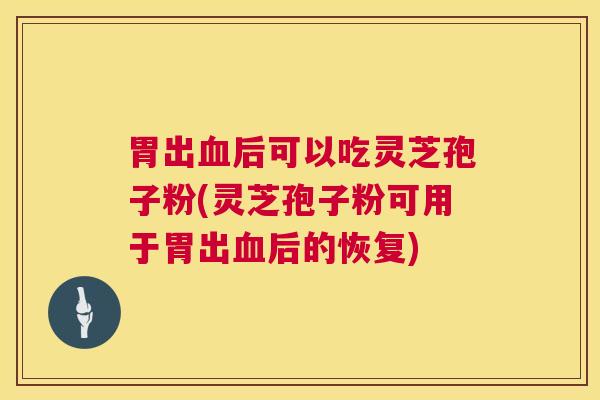 胃出血后可以吃灵芝孢子粉(灵芝孢子粉可用于胃出血后的恢复) 第1张 胃出血后可以吃灵芝孢子粉(灵芝孢子粉可用于胃出血后的恢复) 第1张