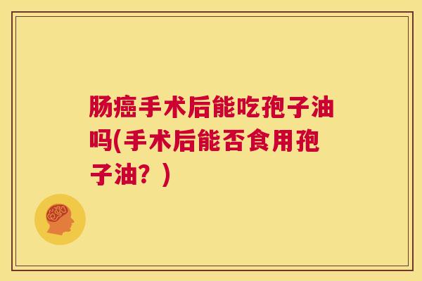肠癌手术后能吃孢子油吗(手术后能否食用孢子油?) 第1张 肠癌手术后能吃孢子油吗(手术后能否食用孢子油?) 第1张