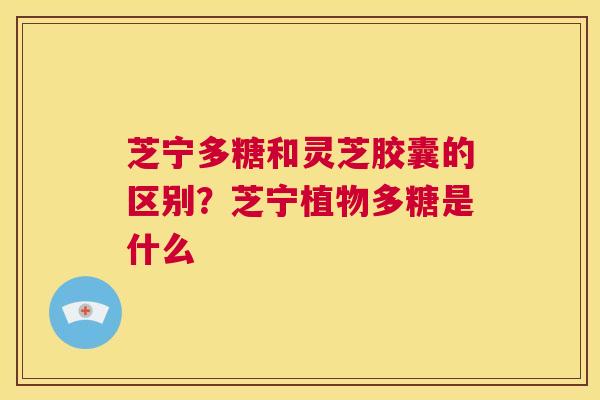 芝宁多糖和灵芝胶囊的区别?芝宁植物多糖是什么 第1张 芝宁多糖和灵芝胶囊的区别?芝宁植物多糖是什么 第1张