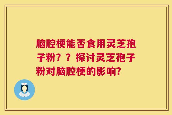 脑腔梗能否食用灵芝孢子粉??探讨灵芝孢子粉对脑腔梗的影响? 第1张 脑腔梗能否食用灵芝孢子粉??探讨灵芝孢子粉对脑腔梗的影响? 第1张