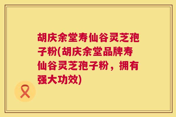 胡庆余堂寿仙谷灵芝孢子粉(胡庆余堂品牌寿仙谷灵芝孢子粉，拥有强大功效)  第1张