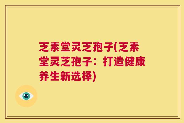 芝素堂灵芝孢子(芝素堂灵芝孢子:打造健康养生新选择) 第1张 芝素堂灵芝孢子(芝素堂灵芝孢子:打造健康养生新选择) 第1张