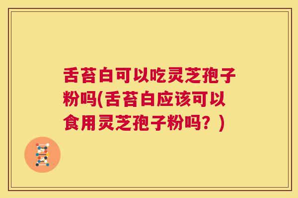 舌苔白可以吃灵芝孢子粉吗(舌苔白应该可以食用灵芝孢子粉吗？)  第1张