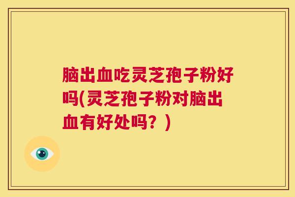 脑出血吃灵芝孢子粉好吗(灵芝孢子粉对脑出血有好处吗?) 第1张 脑出血吃灵芝孢子粉好吗(灵芝孢子粉对脑出血有好处吗?) 第1张