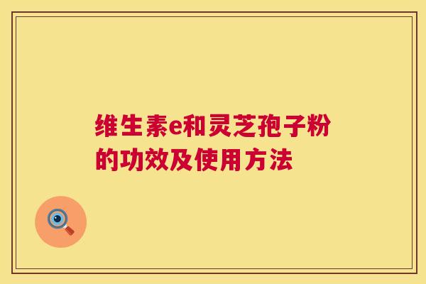 维生素e和灵芝孢子粉的功效及使用方法  第1张