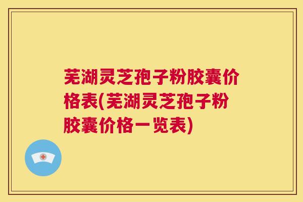 芜湖灵芝孢子粉胶囊价格表(芜湖灵芝孢子粉胶囊价格一览表) 第1张 芜湖灵芝孢子粉胶囊价格表(芜湖灵芝孢子粉胶囊价格一览表) 第1张