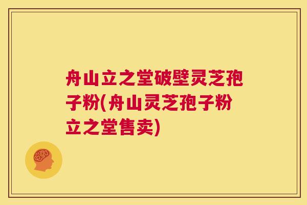 舟山立之堂破壁灵芝孢子粉(舟山灵芝孢子粉立之堂售卖) 第1张 舟山立之堂破壁灵芝孢子粉(舟山灵芝孢子粉立之堂售卖) 第1张