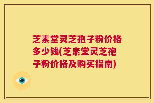 芝素堂灵芝孢子粉价格多少钱(芝素堂灵芝孢子粉价格及购买指南)  第1张