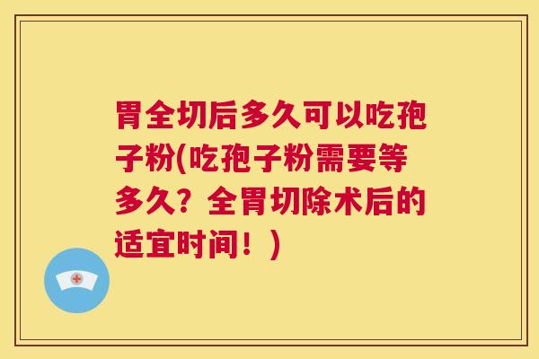 胃全切后多久可以吃孢子粉(吃孢子粉需要等多久?全胃切除术后的适宜时间!) 第1张 胃全切后多久可以吃孢子粉(吃孢子粉需要等多久?全胃切除术后的适宜时间!) 第1张