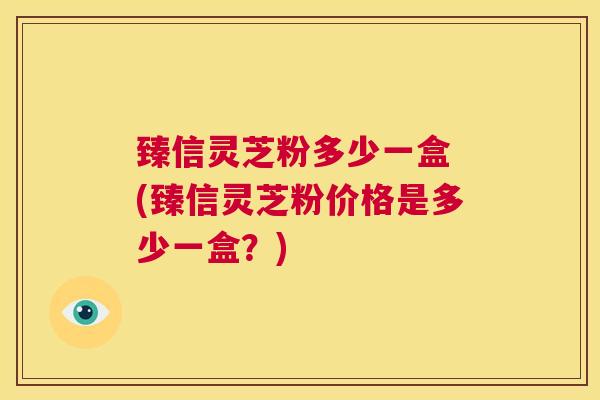臻信灵芝粉多少一盒 (臻信灵芝粉价格是多少一盒?) 第1张 臻信灵芝粉多少一盒 (臻信灵芝粉价格是多少一盒?) 第1张