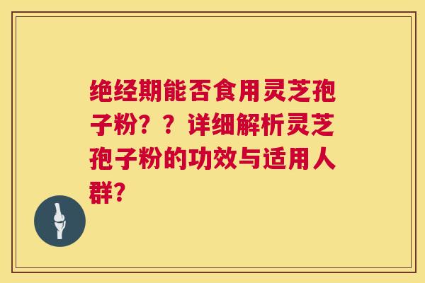 绝经期能否食用灵芝孢子粉？？详细解析灵芝孢子粉的功效与适用人群？  第1张