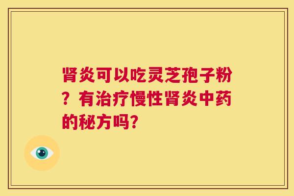 肾炎可以吃灵芝孢子粉?有治疗慢性肾炎中药的秘方吗? 第1张 肾炎可以吃灵芝孢子粉?有治疗慢性肾炎中药的秘方吗? 第1张