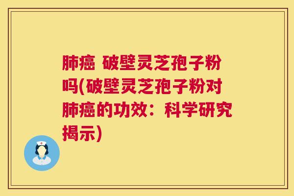 肺癌 破壁灵芝孢子粉吗(破壁灵芝孢子粉对肺癌的功效:科学研究揭示) 第1张 肺癌 破壁灵芝孢子粉吗(破壁灵芝孢子粉对肺癌的功效:科学研究揭示) 第1张