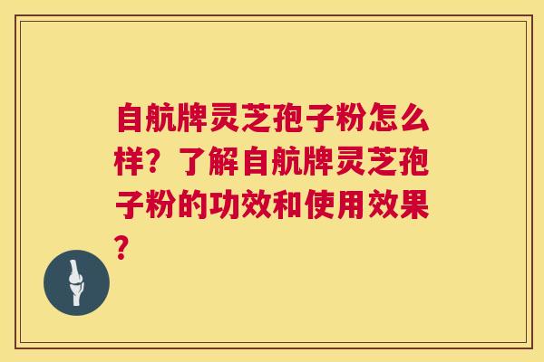 自航牌灵芝孢子粉怎么样?了解自航牌灵芝孢子粉的功效和使用效果? 第1张 自航牌灵芝孢子粉怎么样?了解自航牌灵芝孢子粉的功效和使用效果? 第1张