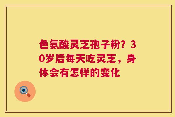 色氨酸灵芝孢子粉?30岁后每天吃灵芝,身体会有怎样的变化 第1张 色氨酸灵芝孢子粉?30岁后每天吃灵芝,身体会有怎样的变化 第1张