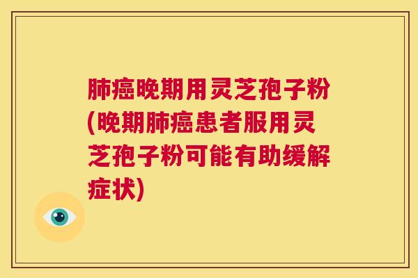 肺癌晚期用灵芝孢子粉(晚期肺癌患者服用灵芝孢子粉可能有助缓解症状)  第1张