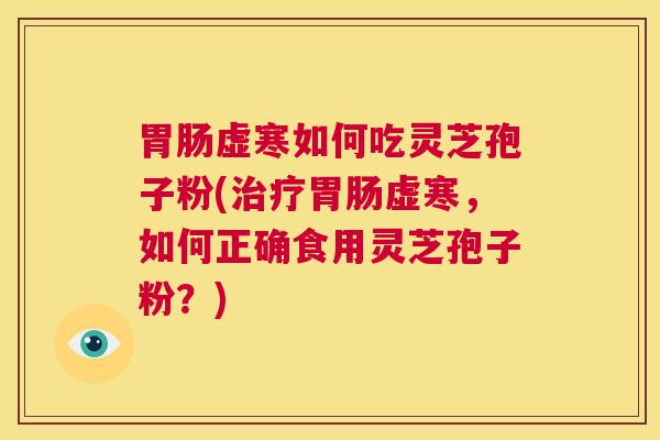 胃肠虚寒如何吃灵芝孢子粉(治疗胃肠虚寒,如何正确食用灵芝孢子粉?) 第1张 胃肠虚寒如何吃灵芝孢子粉(治疗胃肠虚寒,如何正确食用灵芝孢子粉?) 第1张