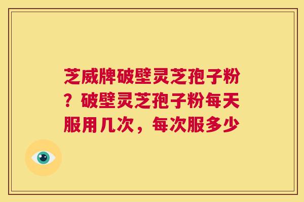 芝威牌破壁灵芝孢子粉?破壁灵芝孢子粉每天服用几次,每次服多少 第1张 芝威牌破壁灵芝孢子粉?破壁灵芝孢子粉每天服用几次,每次服多少 第1张