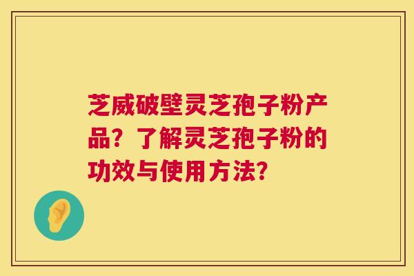 芝威破壁灵芝孢子粉产品？了解灵芝孢子粉的功效与使用方法？  第1张