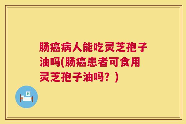 肠癌病人能吃灵芝孢子油吗(肠癌患者可食用灵芝孢子油吗?) 第1张 肠癌病人能吃灵芝孢子油吗(肠癌患者可食用灵芝孢子油吗?) 第1张