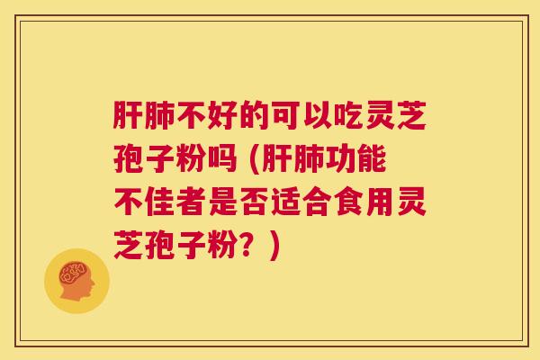 肝肺不好的可以吃灵芝孢子粉吗 (肝肺功能不佳者是否适合食用灵芝孢子粉？)  第1张