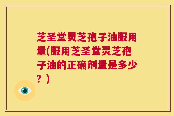 芝圣堂灵芝孢子油服用量(服用芝圣堂灵芝孢子油的正确剂量是多少？)  第1张